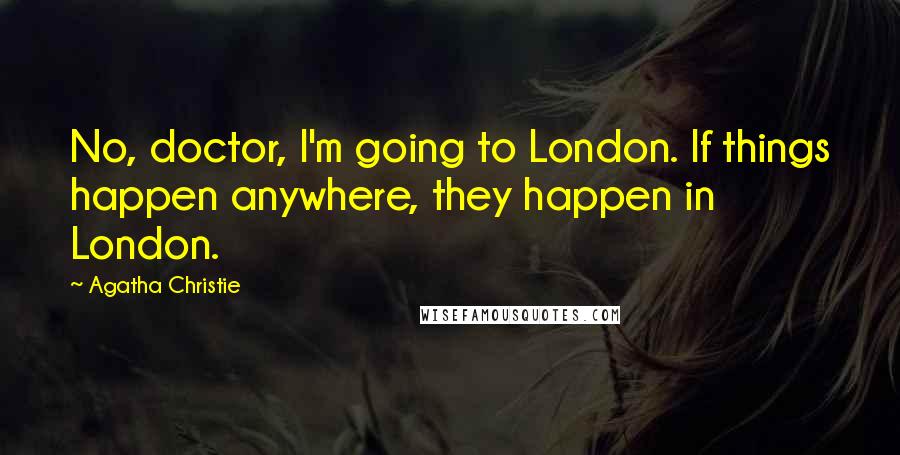 Agatha Christie Quotes: No, doctor, I'm going to London. If things happen anywhere, they happen in London.