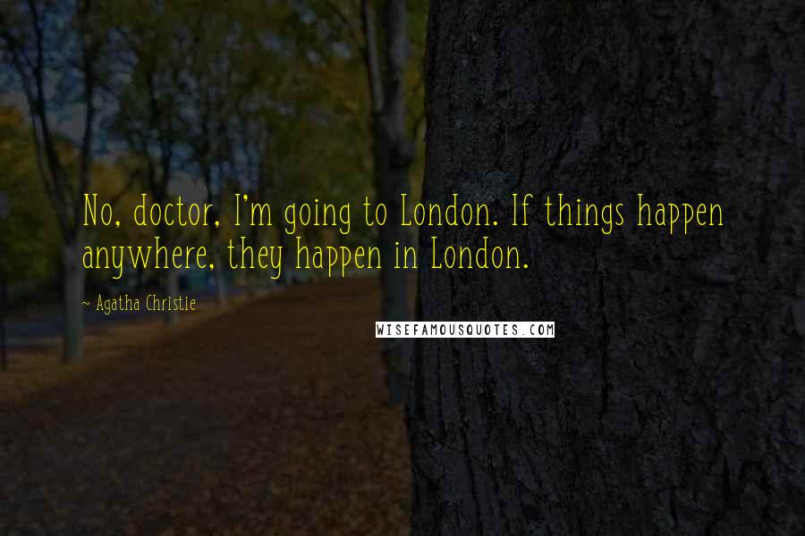 Agatha Christie Quotes: No, doctor, I'm going to London. If things happen anywhere, they happen in London.