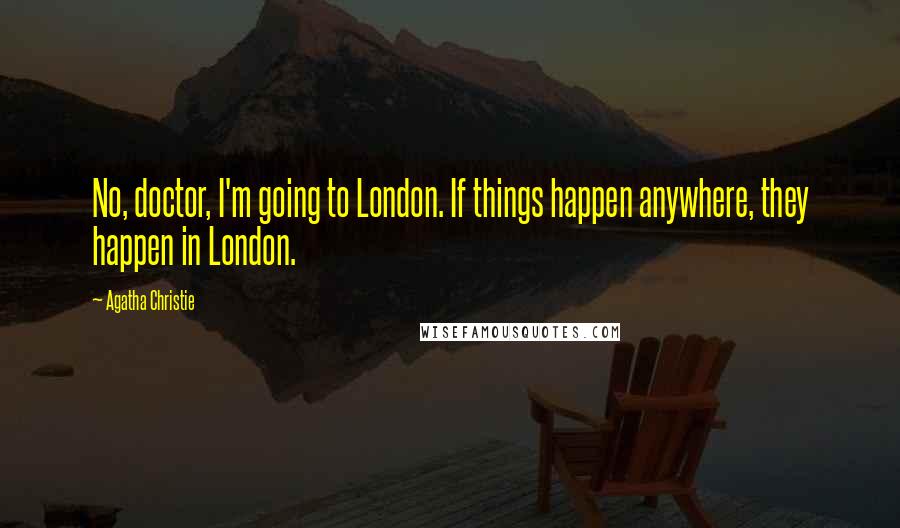 Agatha Christie Quotes: No, doctor, I'm going to London. If things happen anywhere, they happen in London.