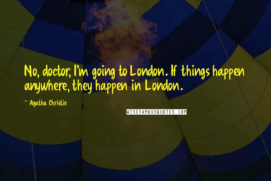 Agatha Christie Quotes: No, doctor, I'm going to London. If things happen anywhere, they happen in London.