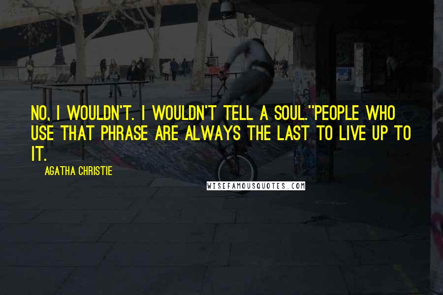 Agatha Christie Quotes: No, I wouldn't. I wouldn't tell a soul.''People who use that phrase are always the last to live up to it.