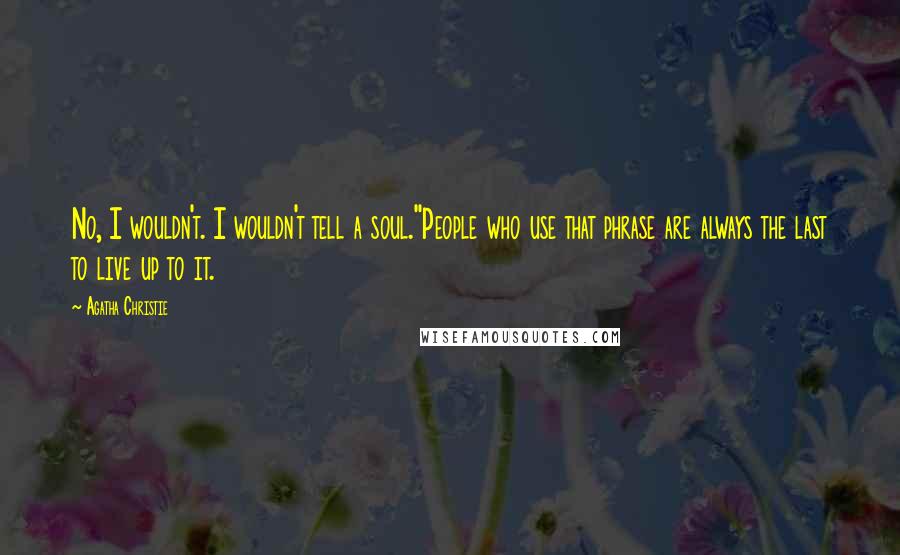 Agatha Christie Quotes: No, I wouldn't. I wouldn't tell a soul.''People who use that phrase are always the last to live up to it.