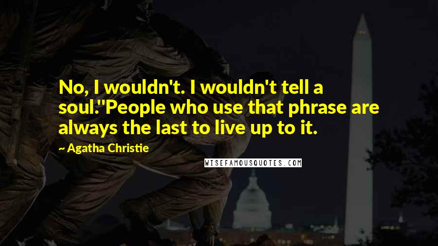 Agatha Christie Quotes: No, I wouldn't. I wouldn't tell a soul.''People who use that phrase are always the last to live up to it.