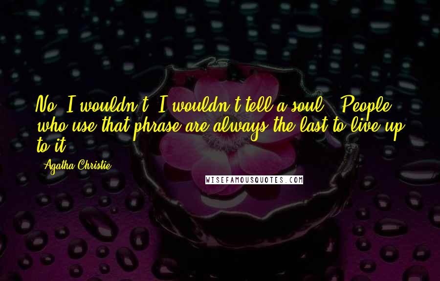 Agatha Christie Quotes: No, I wouldn't. I wouldn't tell a soul.''People who use that phrase are always the last to live up to it.