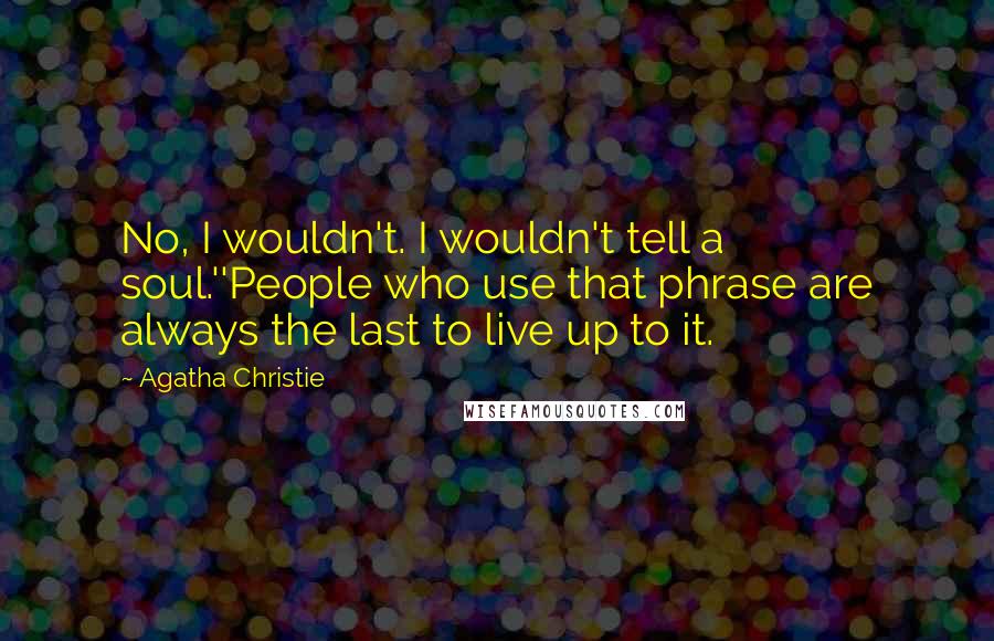 Agatha Christie Quotes: No, I wouldn't. I wouldn't tell a soul.''People who use that phrase are always the last to live up to it.