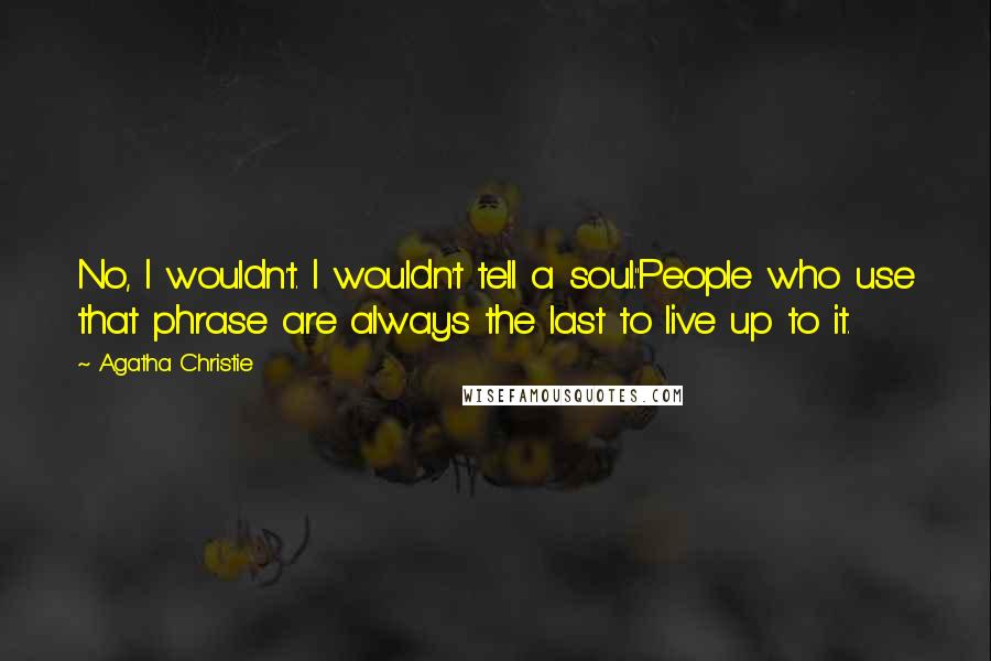 Agatha Christie Quotes: No, I wouldn't. I wouldn't tell a soul.''People who use that phrase are always the last to live up to it.