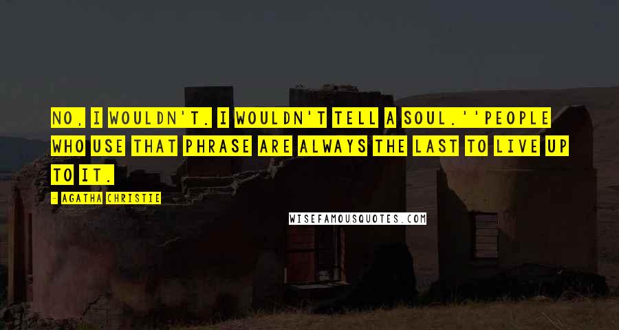 Agatha Christie Quotes: No, I wouldn't. I wouldn't tell a soul.''People who use that phrase are always the last to live up to it.