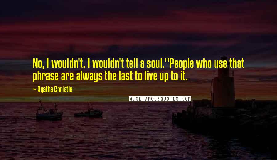Agatha Christie Quotes: No, I wouldn't. I wouldn't tell a soul.''People who use that phrase are always the last to live up to it.