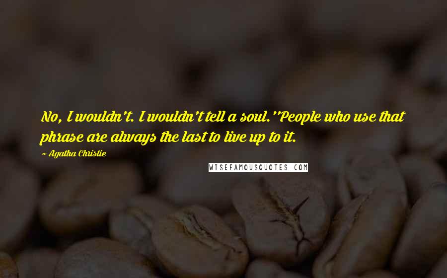 Agatha Christie Quotes: No, I wouldn't. I wouldn't tell a soul.''People who use that phrase are always the last to live up to it.
