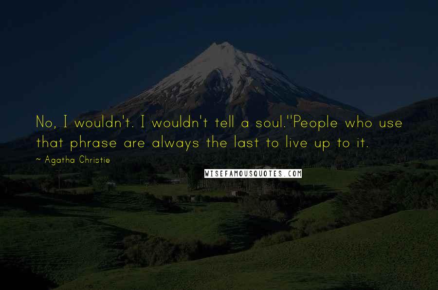 Agatha Christie Quotes: No, I wouldn't. I wouldn't tell a soul.''People who use that phrase are always the last to live up to it.