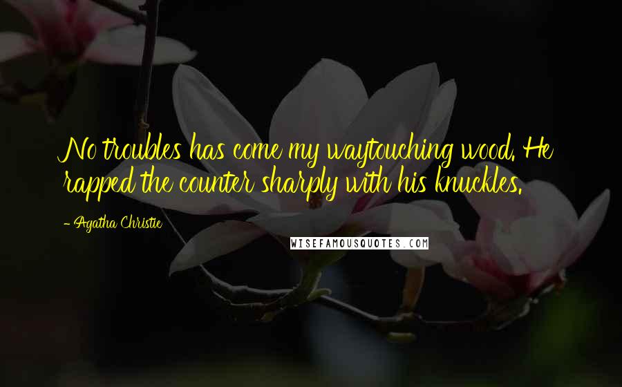 Agatha Christie Quotes: No troubles has come my waytouching wood. He rapped the counter sharply with his knuckles.