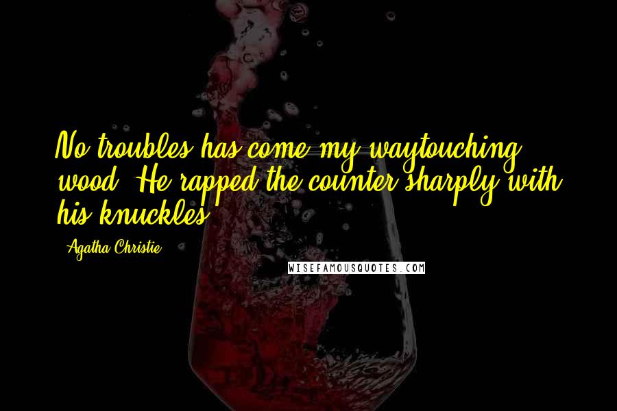 Agatha Christie Quotes: No troubles has come my waytouching wood. He rapped the counter sharply with his knuckles.