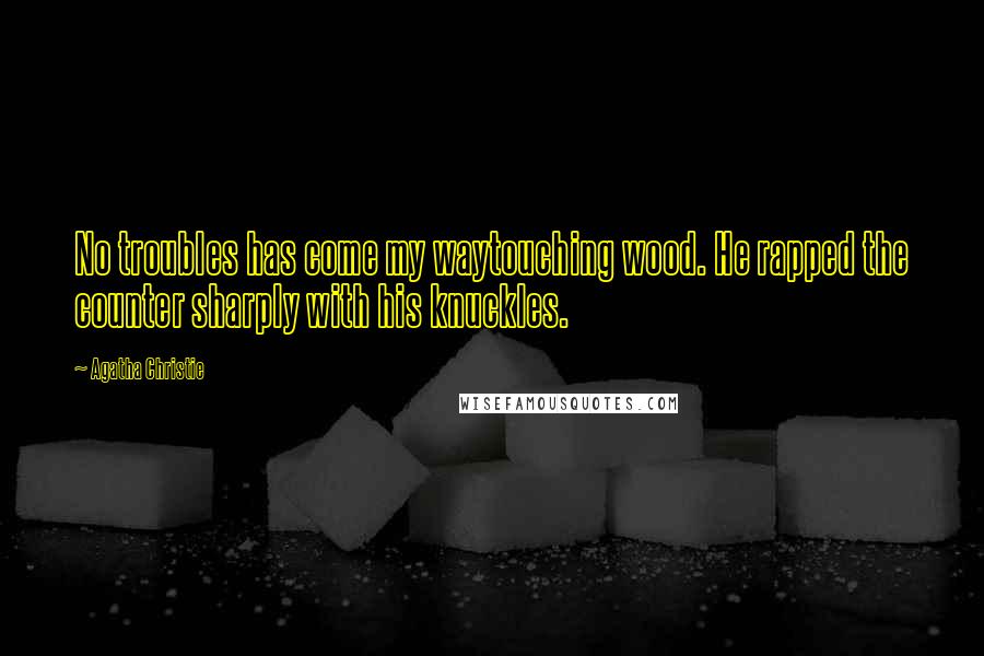 Agatha Christie Quotes: No troubles has come my waytouching wood. He rapped the counter sharply with his knuckles.