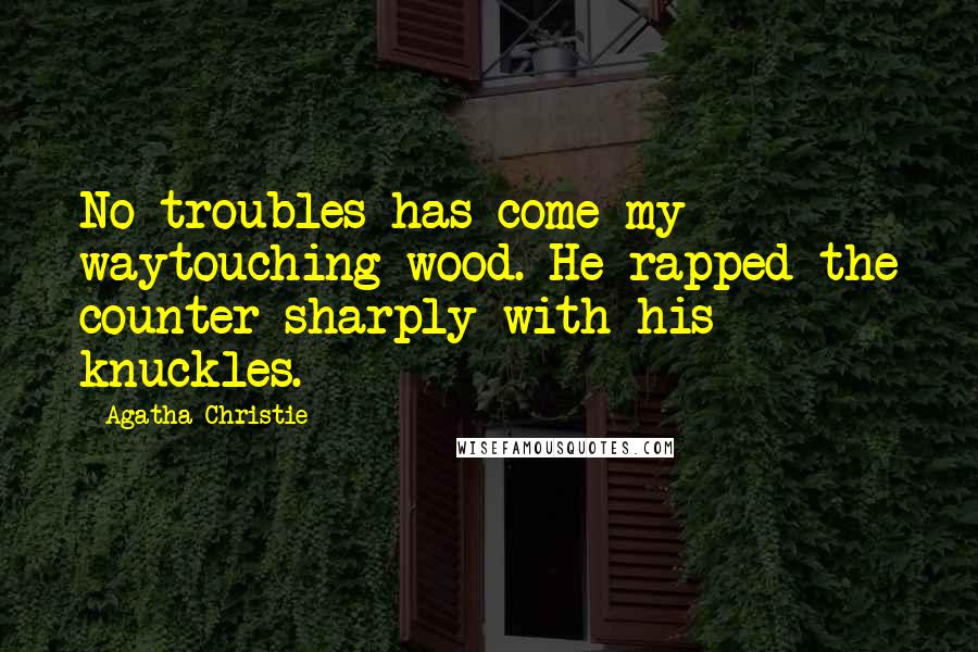 Agatha Christie Quotes: No troubles has come my waytouching wood. He rapped the counter sharply with his knuckles.