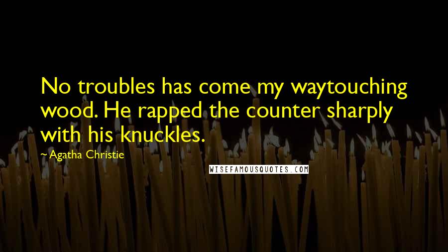Agatha Christie Quotes: No troubles has come my waytouching wood. He rapped the counter sharply with his knuckles.