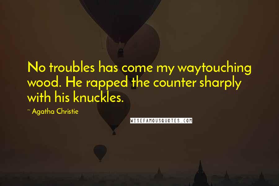 Agatha Christie Quotes: No troubles has come my waytouching wood. He rapped the counter sharply with his knuckles.