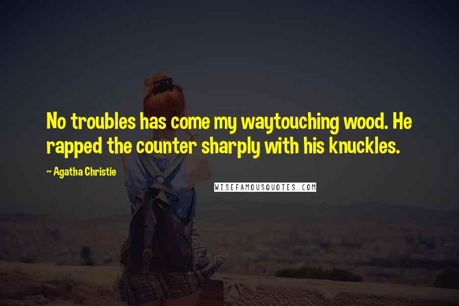 Agatha Christie Quotes: No troubles has come my waytouching wood. He rapped the counter sharply with his knuckles.