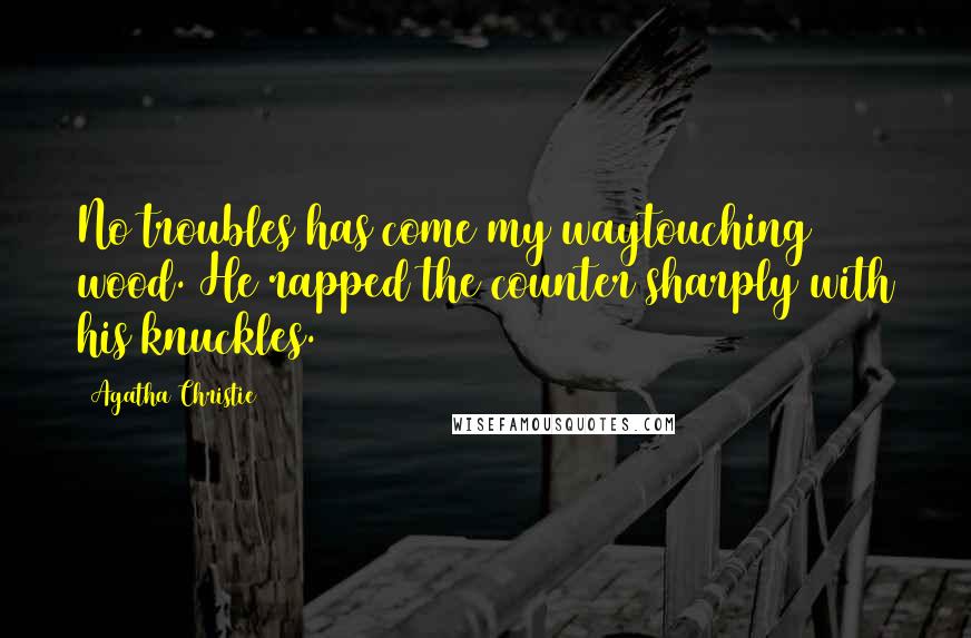 Agatha Christie Quotes: No troubles has come my waytouching wood. He rapped the counter sharply with his knuckles.