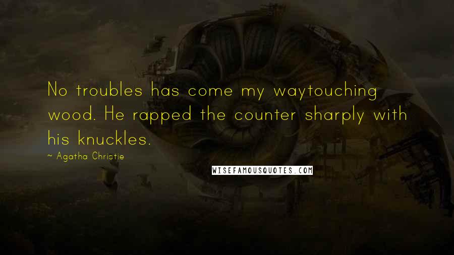 Agatha Christie Quotes: No troubles has come my waytouching wood. He rapped the counter sharply with his knuckles.