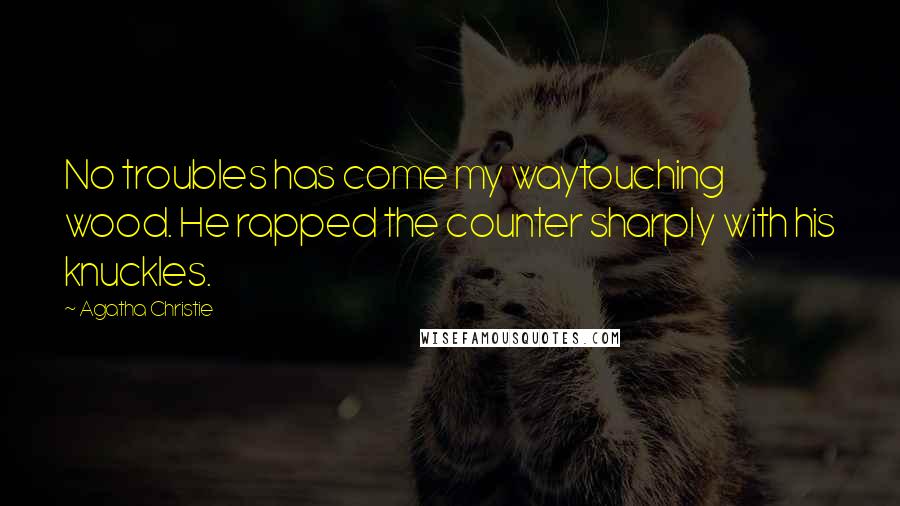 Agatha Christie Quotes: No troubles has come my waytouching wood. He rapped the counter sharply with his knuckles.