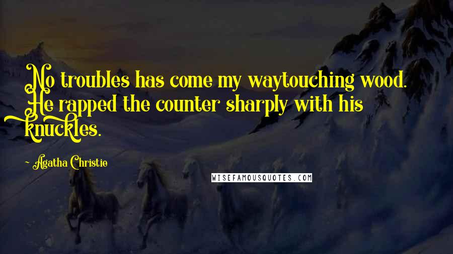 Agatha Christie Quotes: No troubles has come my waytouching wood. He rapped the counter sharply with his knuckles.