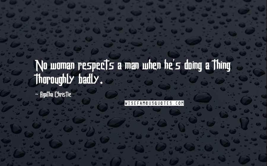 Agatha Christie Quotes: No woman respects a man when he's doing a thing thoroughly badly.