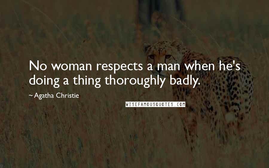 Agatha Christie Quotes: No woman respects a man when he's doing a thing thoroughly badly.