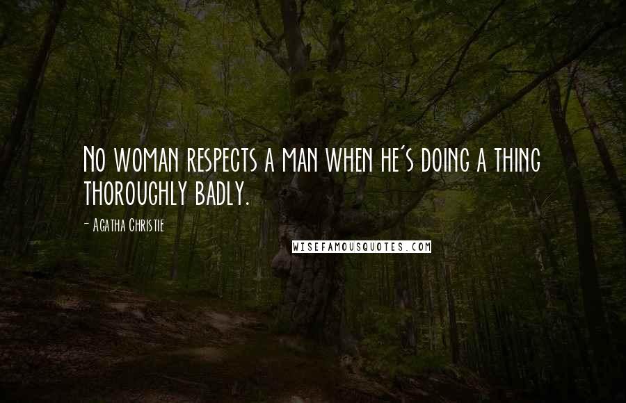 Agatha Christie Quotes: No woman respects a man when he's doing a thing thoroughly badly.