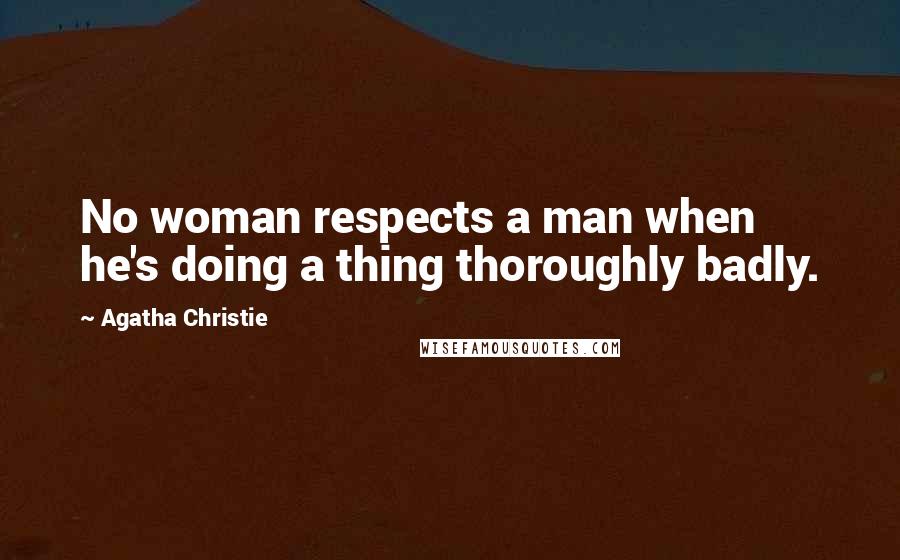 Agatha Christie Quotes: No woman respects a man when he's doing a thing thoroughly badly.