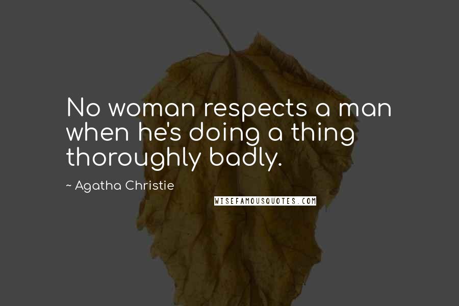 Agatha Christie Quotes: No woman respects a man when he's doing a thing thoroughly badly.