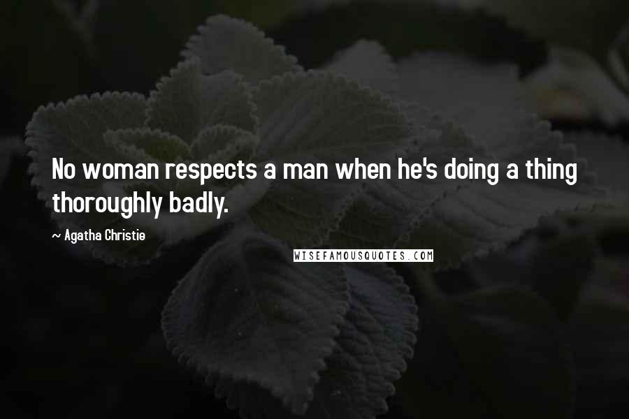 Agatha Christie Quotes: No woman respects a man when he's doing a thing thoroughly badly.