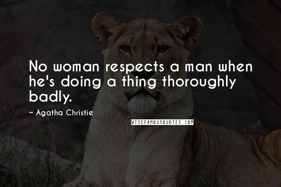 Agatha Christie Quotes: No woman respects a man when he's doing a thing thoroughly badly.