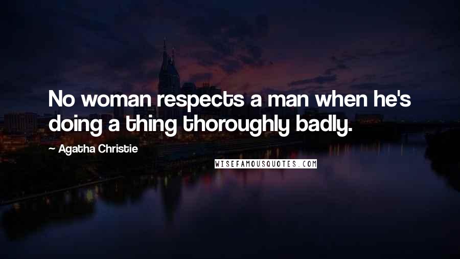 Agatha Christie Quotes: No woman respects a man when he's doing a thing thoroughly badly.