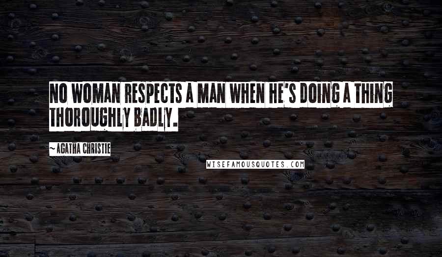 Agatha Christie Quotes: No woman respects a man when he's doing a thing thoroughly badly.