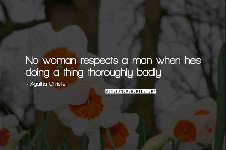 Agatha Christie Quotes: No woman respects a man when he's doing a thing thoroughly badly.
