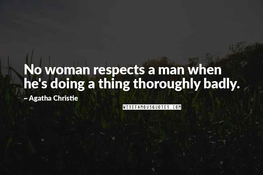 Agatha Christie Quotes: No woman respects a man when he's doing a thing thoroughly badly.