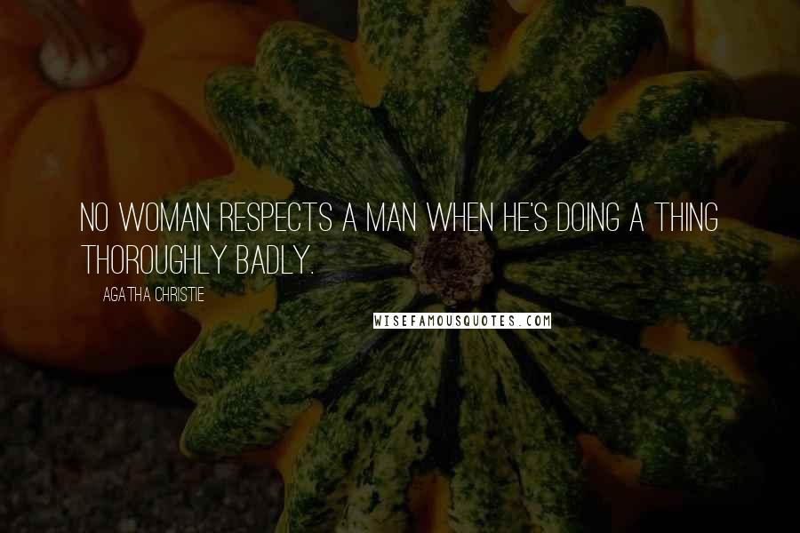 Agatha Christie Quotes: No woman respects a man when he's doing a thing thoroughly badly.