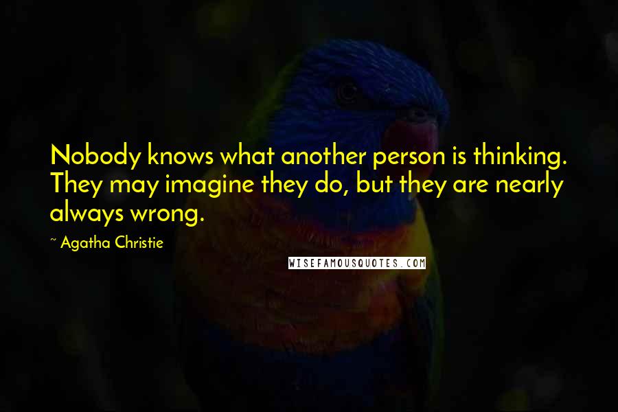 Agatha Christie Quotes: Nobody knows what another person is thinking. They may imagine they do, but they are nearly always wrong.