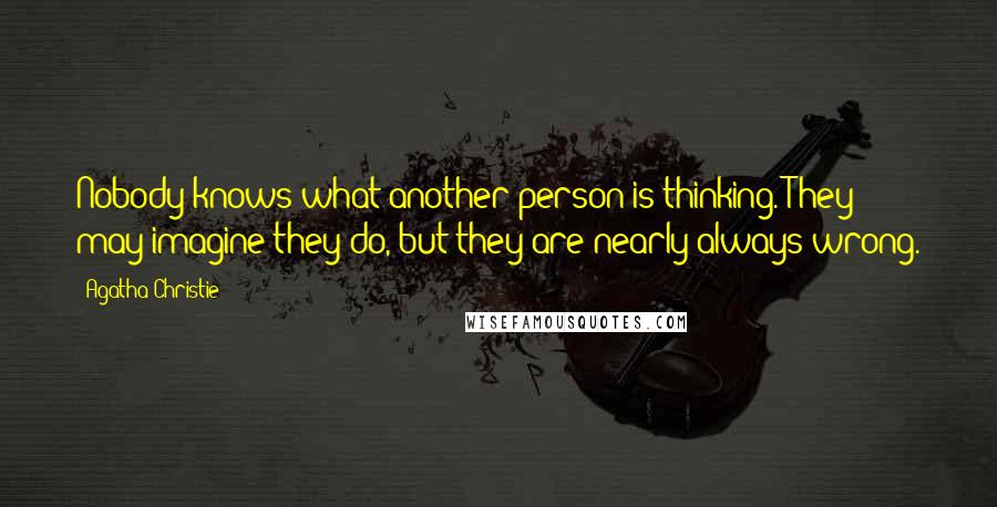 Agatha Christie Quotes: Nobody knows what another person is thinking. They may imagine they do, but they are nearly always wrong.