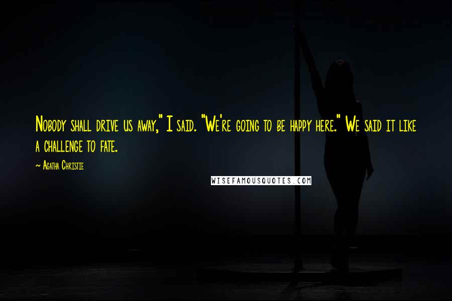 Agatha Christie Quotes: Nobody shall drive us away," I said. "We're going to be happy here." We said it like a challenge to fate.