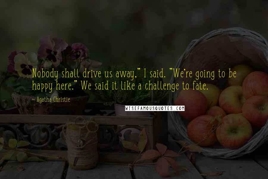 Agatha Christie Quotes: Nobody shall drive us away," I said. "We're going to be happy here." We said it like a challenge to fate.