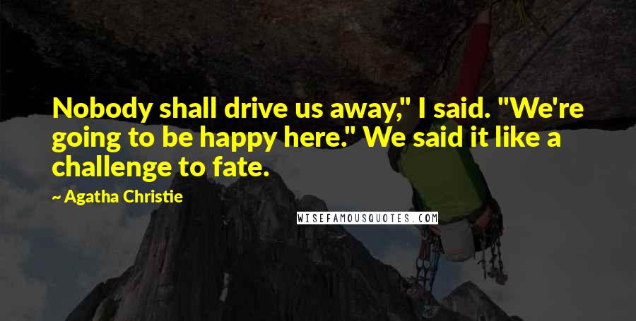 Agatha Christie Quotes: Nobody shall drive us away," I said. "We're going to be happy here." We said it like a challenge to fate.