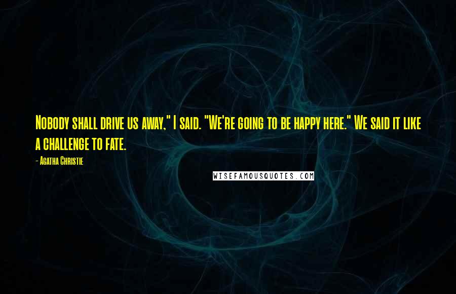 Agatha Christie Quotes: Nobody shall drive us away," I said. "We're going to be happy here." We said it like a challenge to fate.