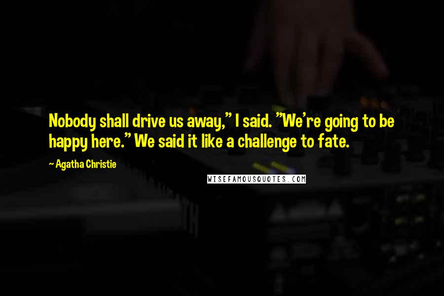 Agatha Christie Quotes: Nobody shall drive us away," I said. "We're going to be happy here." We said it like a challenge to fate.