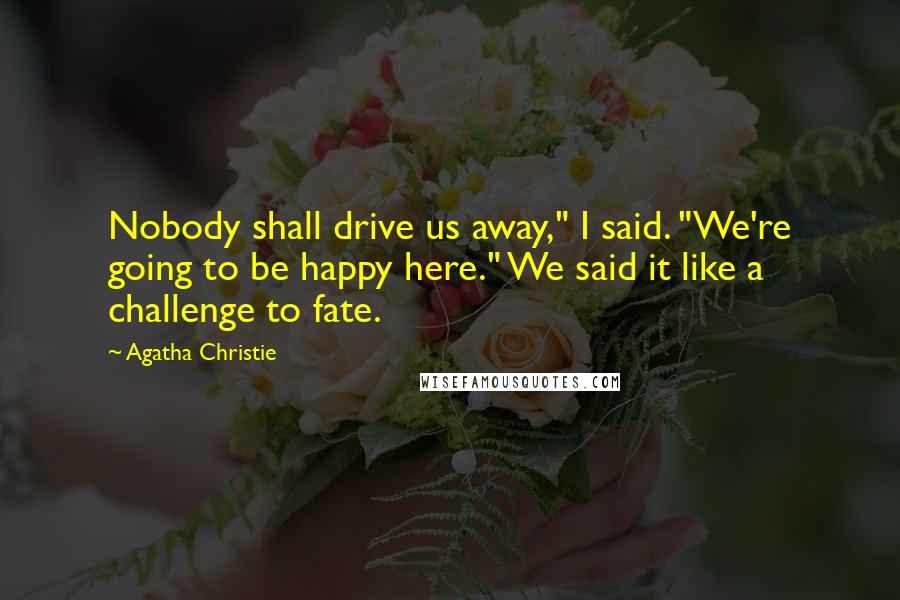 Agatha Christie Quotes: Nobody shall drive us away," I said. "We're going to be happy here." We said it like a challenge to fate.