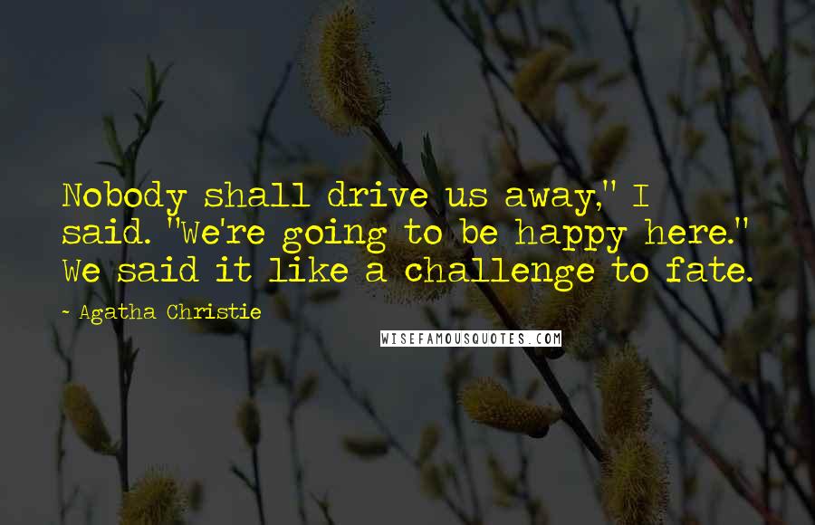 Agatha Christie Quotes: Nobody shall drive us away," I said. "We're going to be happy here." We said it like a challenge to fate.