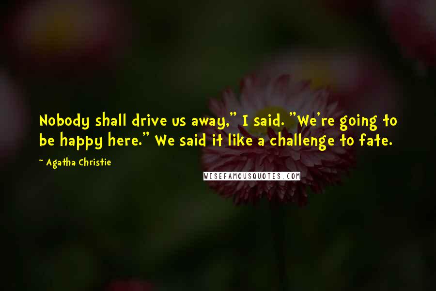 Agatha Christie Quotes: Nobody shall drive us away," I said. "We're going to be happy here." We said it like a challenge to fate.