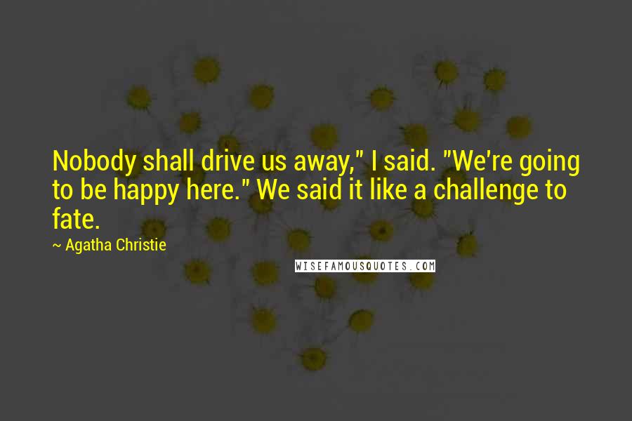 Agatha Christie Quotes: Nobody shall drive us away," I said. "We're going to be happy here." We said it like a challenge to fate.