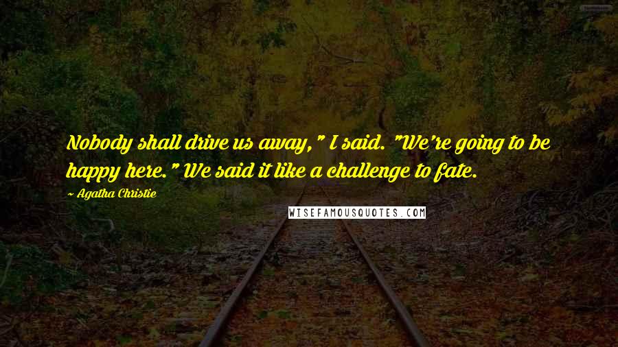 Agatha Christie Quotes: Nobody shall drive us away," I said. "We're going to be happy here." We said it like a challenge to fate.