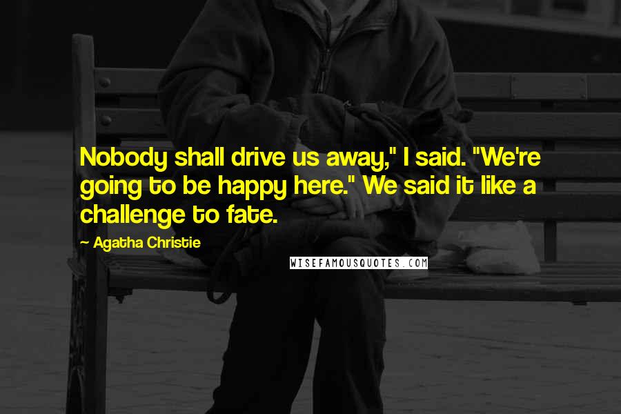 Agatha Christie Quotes: Nobody shall drive us away," I said. "We're going to be happy here." We said it like a challenge to fate.